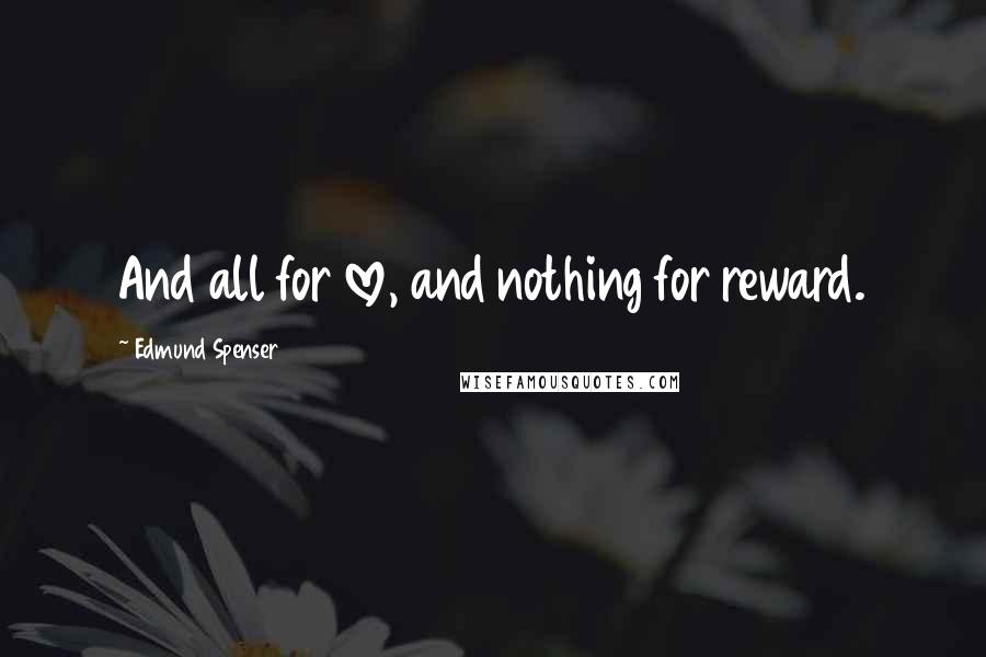 Edmund Spenser Quotes: And all for love, and nothing for reward.