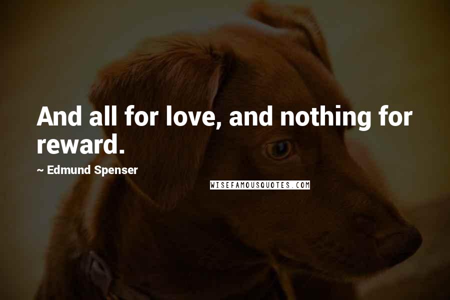 Edmund Spenser Quotes: And all for love, and nothing for reward.