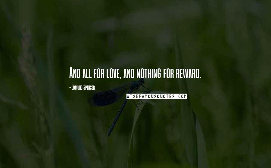 Edmund Spenser Quotes: And all for love, and nothing for reward.