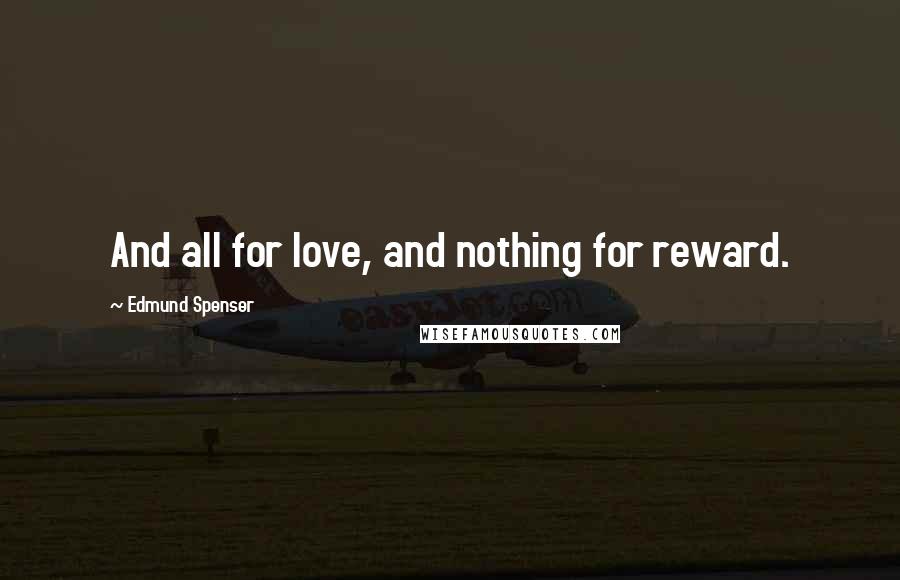 Edmund Spenser Quotes: And all for love, and nothing for reward.