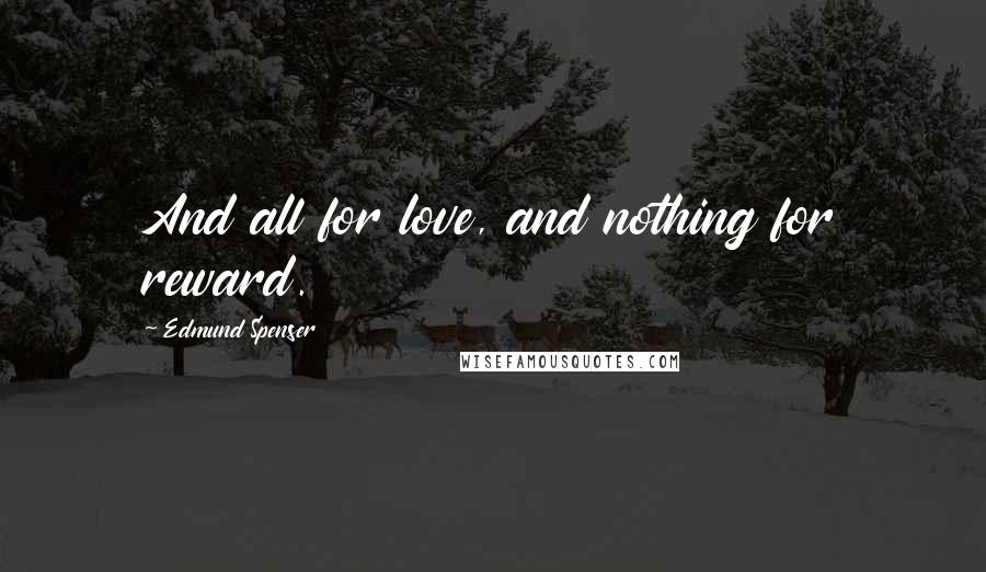 Edmund Spenser Quotes: And all for love, and nothing for reward.