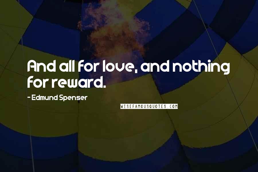 Edmund Spenser Quotes: And all for love, and nothing for reward.