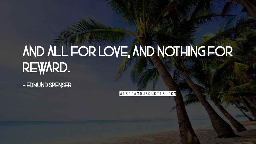 Edmund Spenser Quotes: And all for love, and nothing for reward.