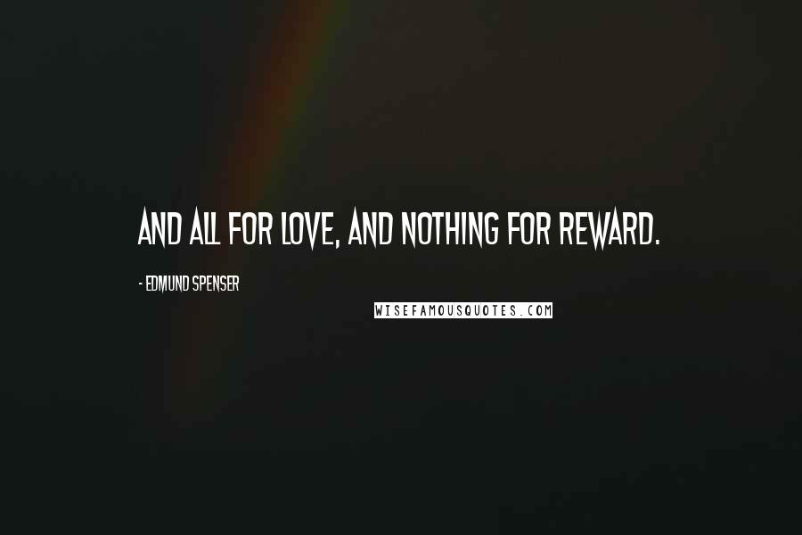 Edmund Spenser Quotes: And all for love, and nothing for reward.
