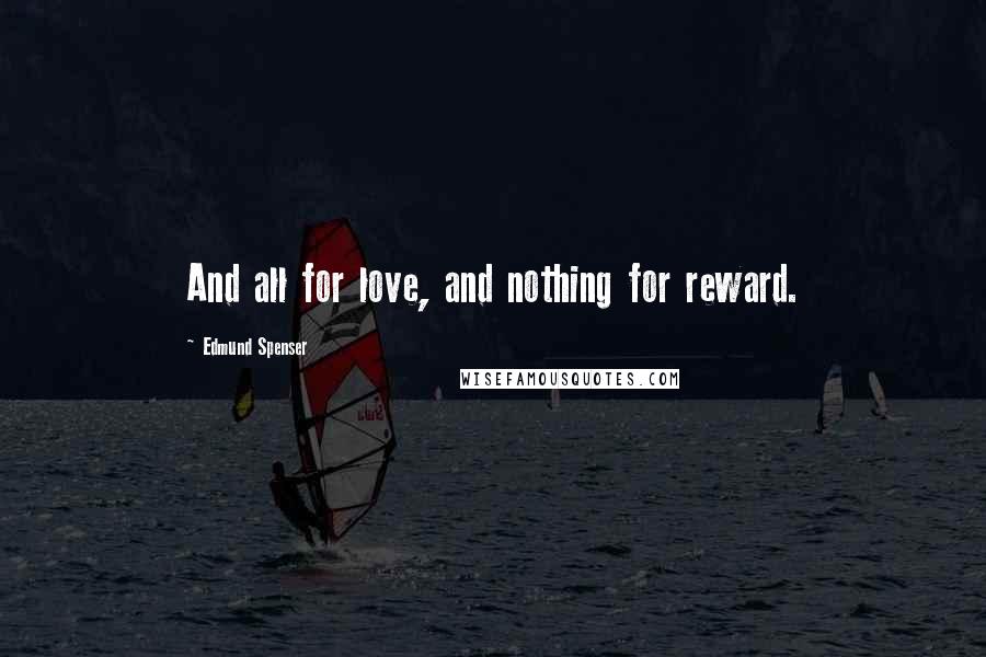 Edmund Spenser Quotes: And all for love, and nothing for reward.