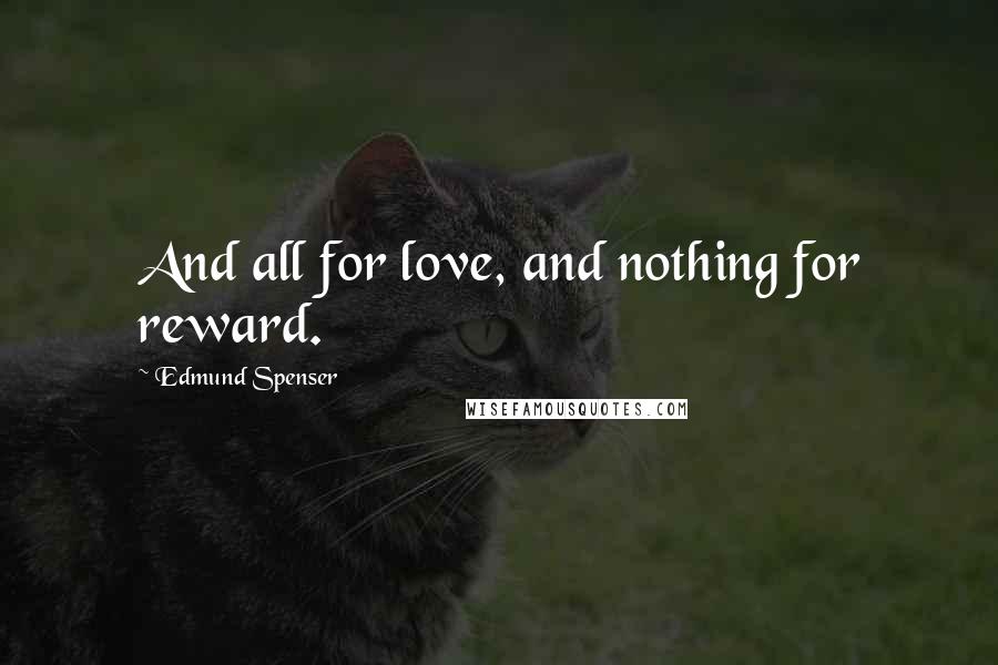 Edmund Spenser Quotes: And all for love, and nothing for reward.