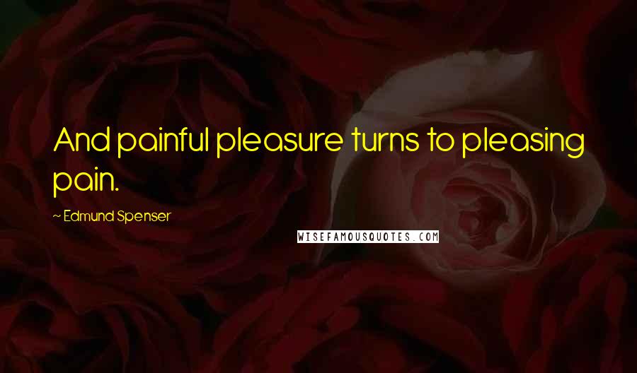 Edmund Spenser Quotes: And painful pleasure turns to pleasing pain.