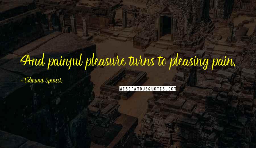 Edmund Spenser Quotes: And painful pleasure turns to pleasing pain.