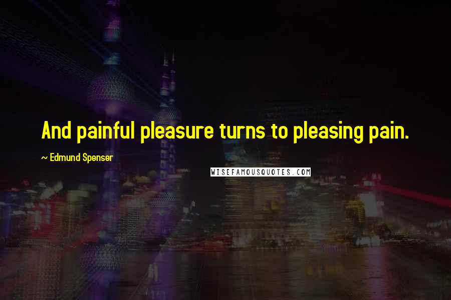 Edmund Spenser Quotes: And painful pleasure turns to pleasing pain.