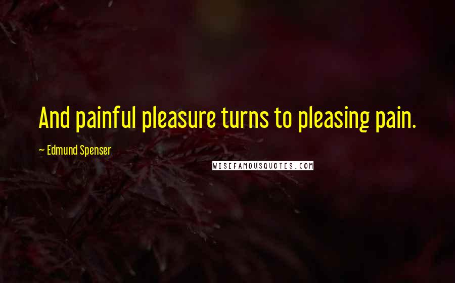 Edmund Spenser Quotes: And painful pleasure turns to pleasing pain.