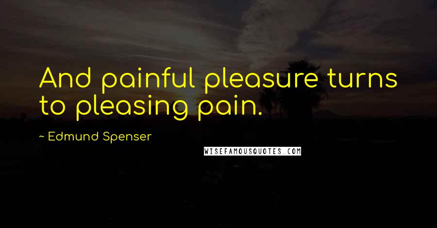 Edmund Spenser Quotes: And painful pleasure turns to pleasing pain.