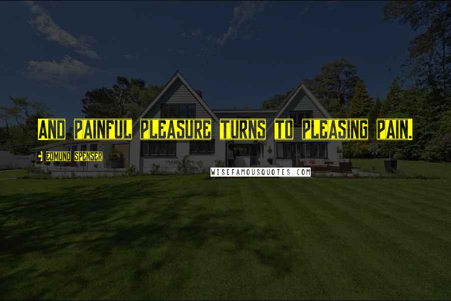 Edmund Spenser Quotes: And painful pleasure turns to pleasing pain.