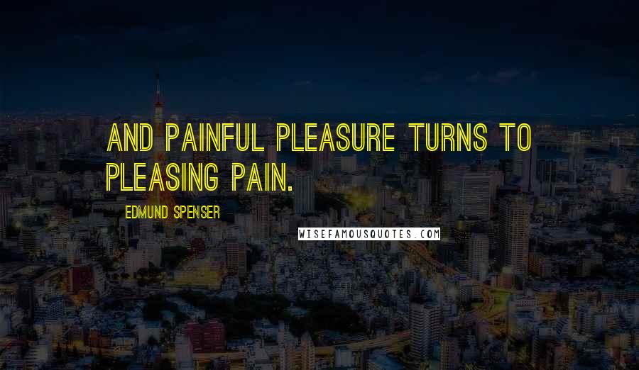 Edmund Spenser Quotes: And painful pleasure turns to pleasing pain.