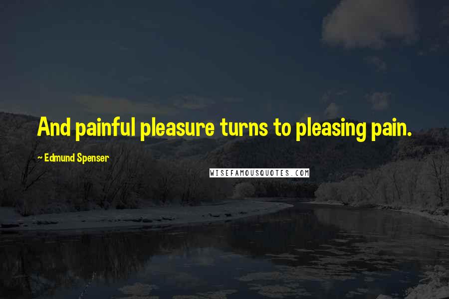 Edmund Spenser Quotes: And painful pleasure turns to pleasing pain.