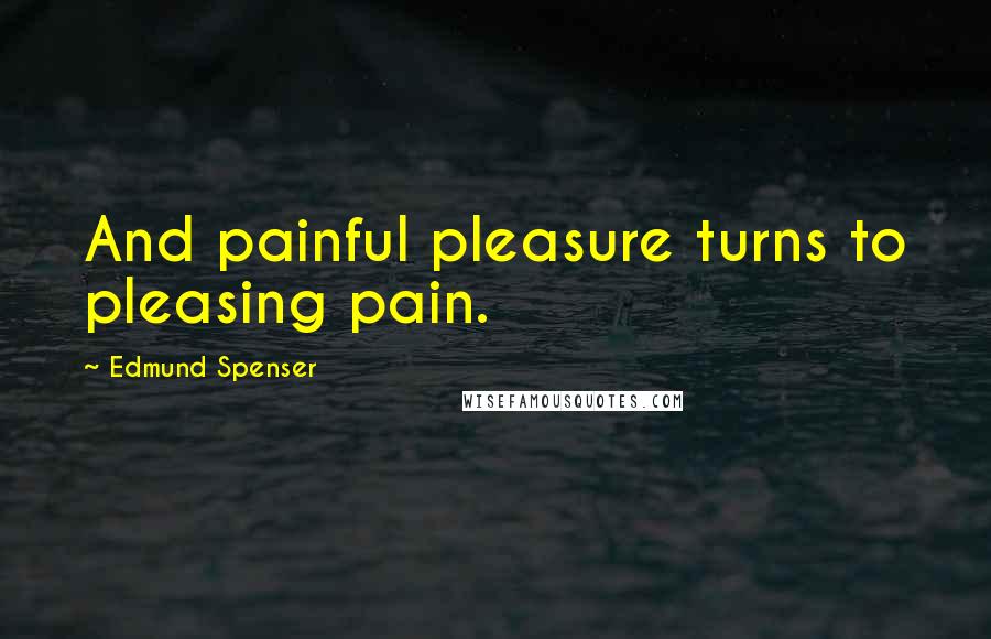 Edmund Spenser Quotes: And painful pleasure turns to pleasing pain.