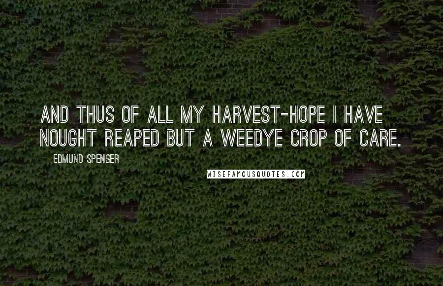 Edmund Spenser Quotes: And thus of all my harvest-hope I have Nought reaped but a weedye crop of care.