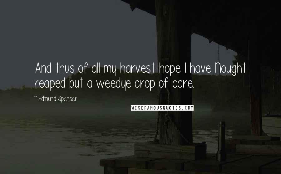 Edmund Spenser Quotes: And thus of all my harvest-hope I have Nought reaped but a weedye crop of care.