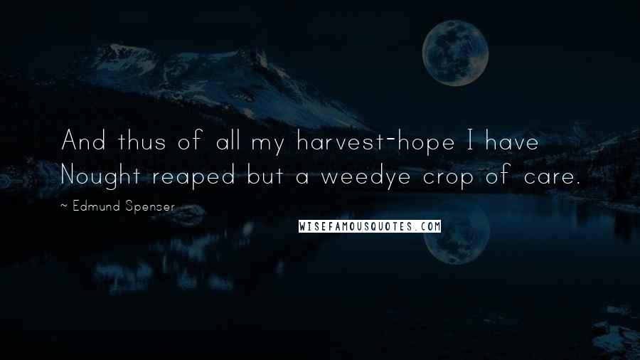 Edmund Spenser Quotes: And thus of all my harvest-hope I have Nought reaped but a weedye crop of care.