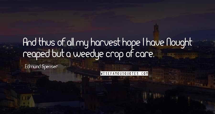 Edmund Spenser Quotes: And thus of all my harvest-hope I have Nought reaped but a weedye crop of care.