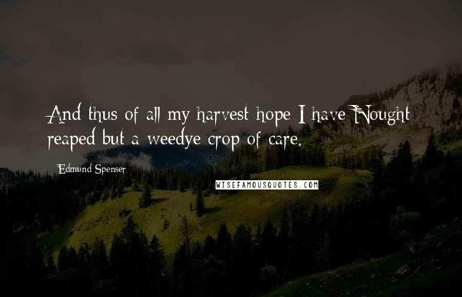 Edmund Spenser Quotes: And thus of all my harvest-hope I have Nought reaped but a weedye crop of care.