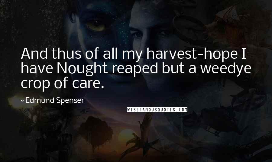 Edmund Spenser Quotes: And thus of all my harvest-hope I have Nought reaped but a weedye crop of care.