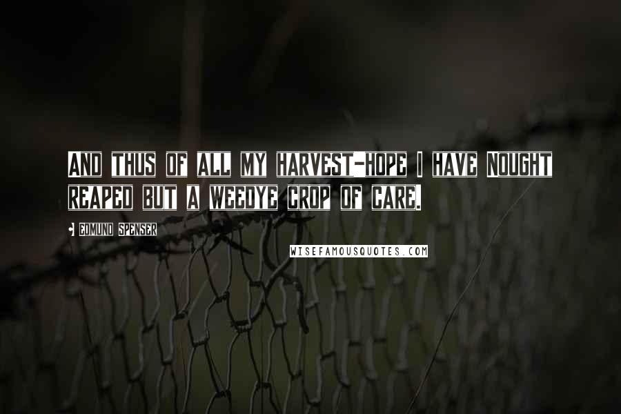 Edmund Spenser Quotes: And thus of all my harvest-hope I have Nought reaped but a weedye crop of care.