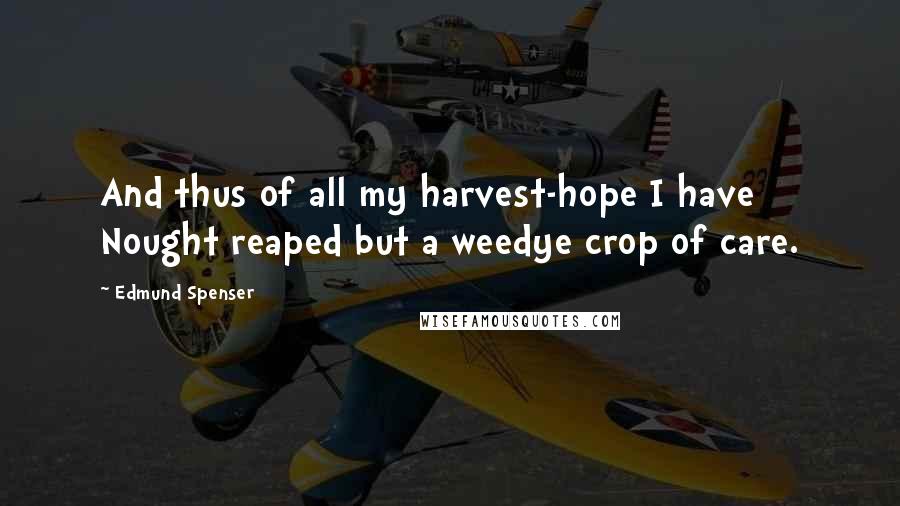 Edmund Spenser Quotes: And thus of all my harvest-hope I have Nought reaped but a weedye crop of care.