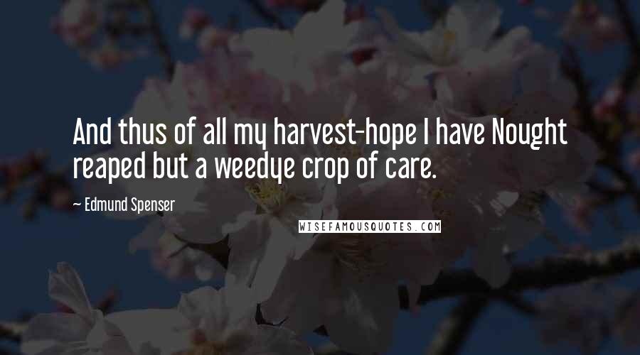 Edmund Spenser Quotes: And thus of all my harvest-hope I have Nought reaped but a weedye crop of care.