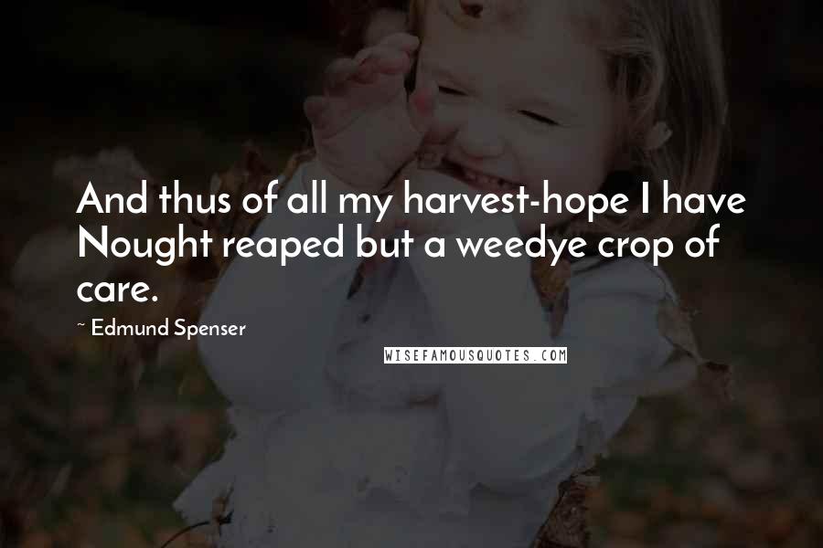 Edmund Spenser Quotes: And thus of all my harvest-hope I have Nought reaped but a weedye crop of care.