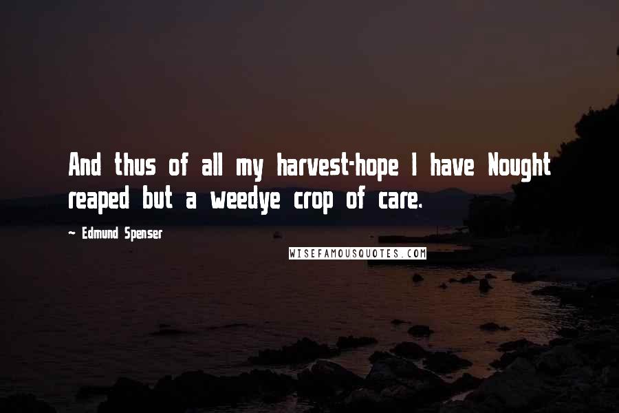 Edmund Spenser Quotes: And thus of all my harvest-hope I have Nought reaped but a weedye crop of care.