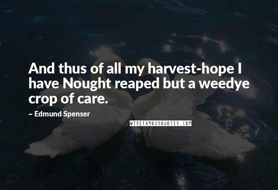 Edmund Spenser Quotes: And thus of all my harvest-hope I have Nought reaped but a weedye crop of care.