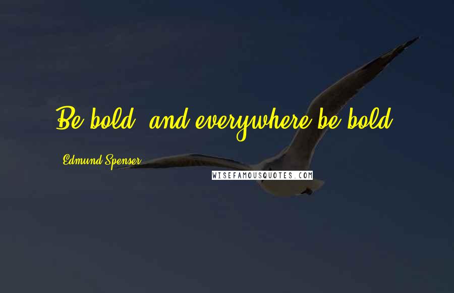 Edmund Spenser Quotes: Be bold, and everywhere be bold.