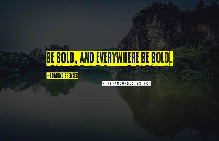 Edmund Spenser Quotes: Be bold, and everywhere be bold.