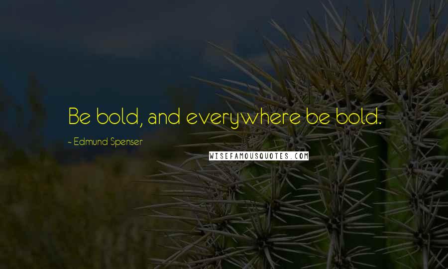 Edmund Spenser Quotes: Be bold, and everywhere be bold.