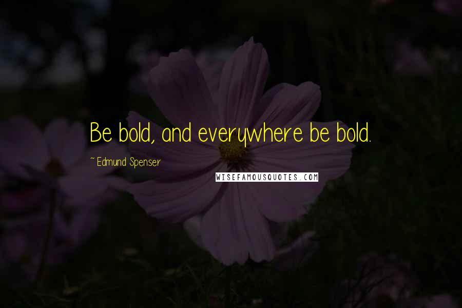 Edmund Spenser Quotes: Be bold, and everywhere be bold.