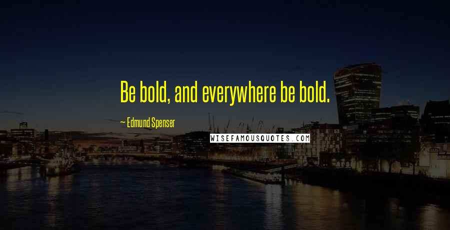 Edmund Spenser Quotes: Be bold, and everywhere be bold.