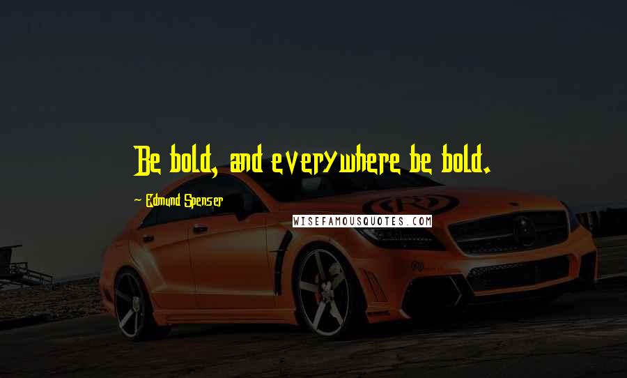 Edmund Spenser Quotes: Be bold, and everywhere be bold.