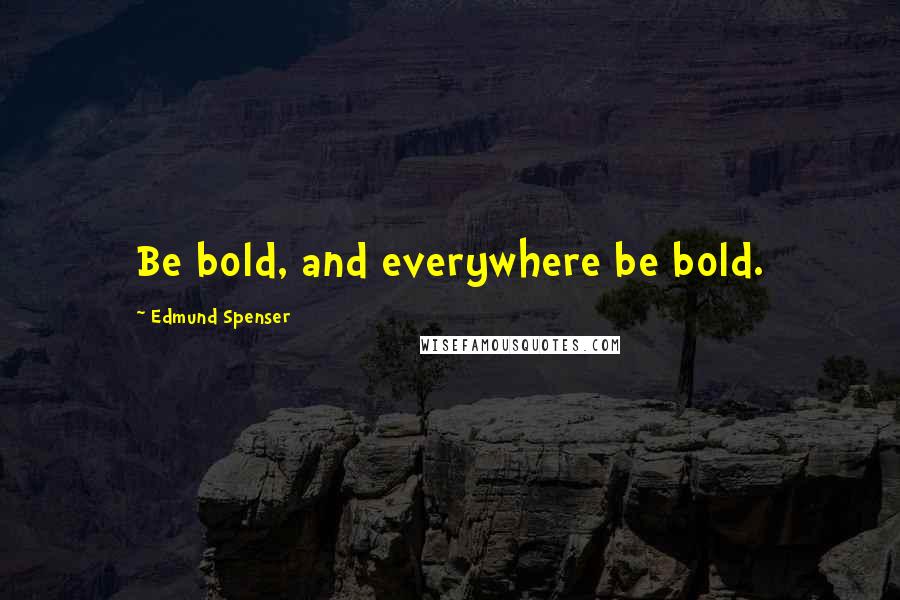 Edmund Spenser Quotes: Be bold, and everywhere be bold.