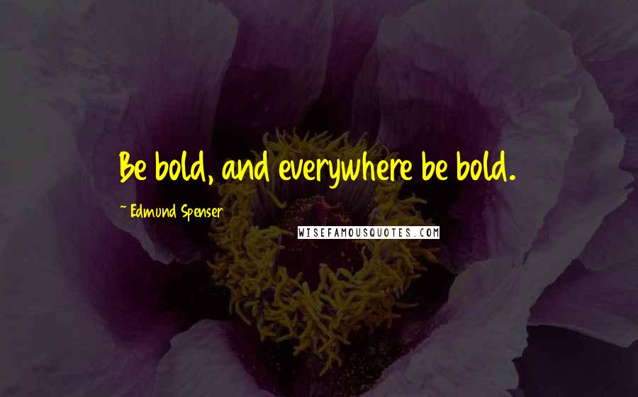 Edmund Spenser Quotes: Be bold, and everywhere be bold.