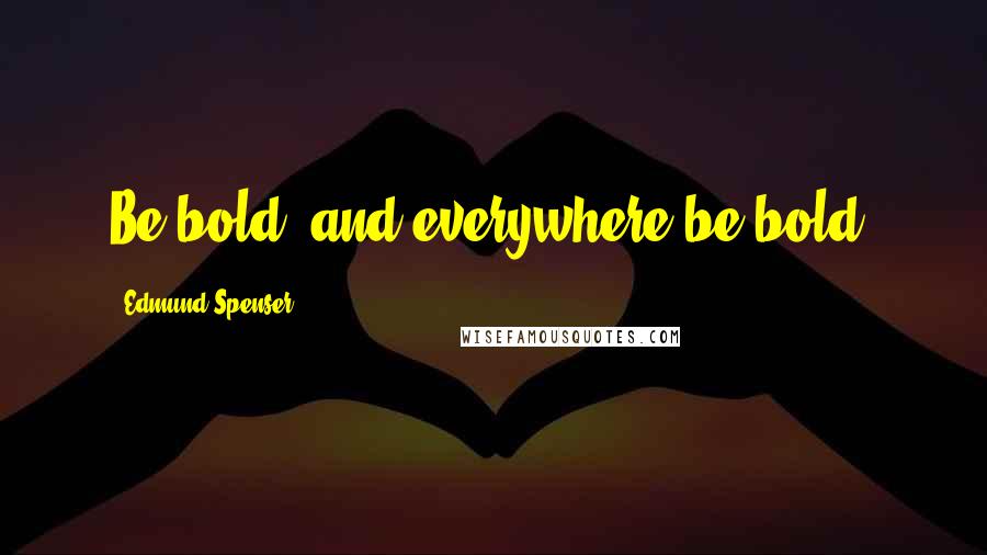 Edmund Spenser Quotes: Be bold, and everywhere be bold.