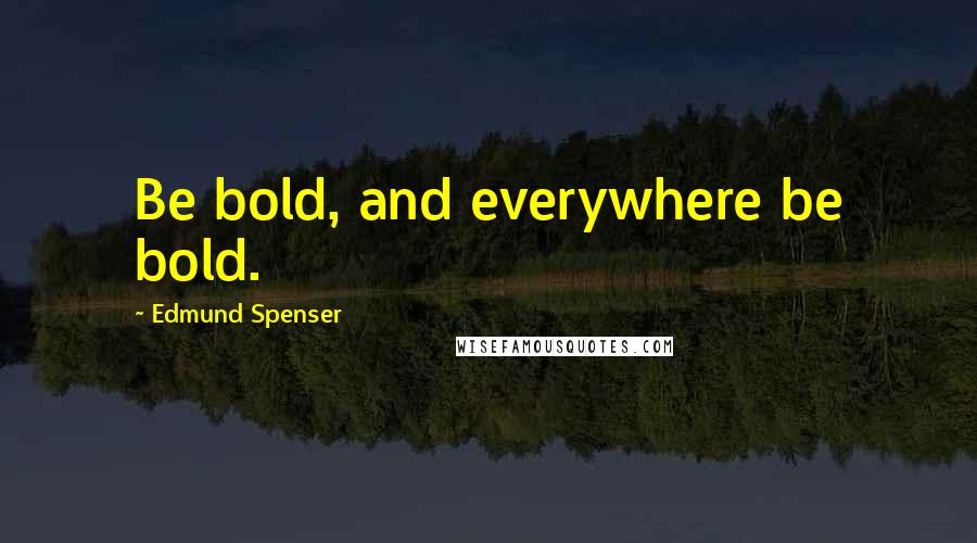 Edmund Spenser Quotes: Be bold, and everywhere be bold.