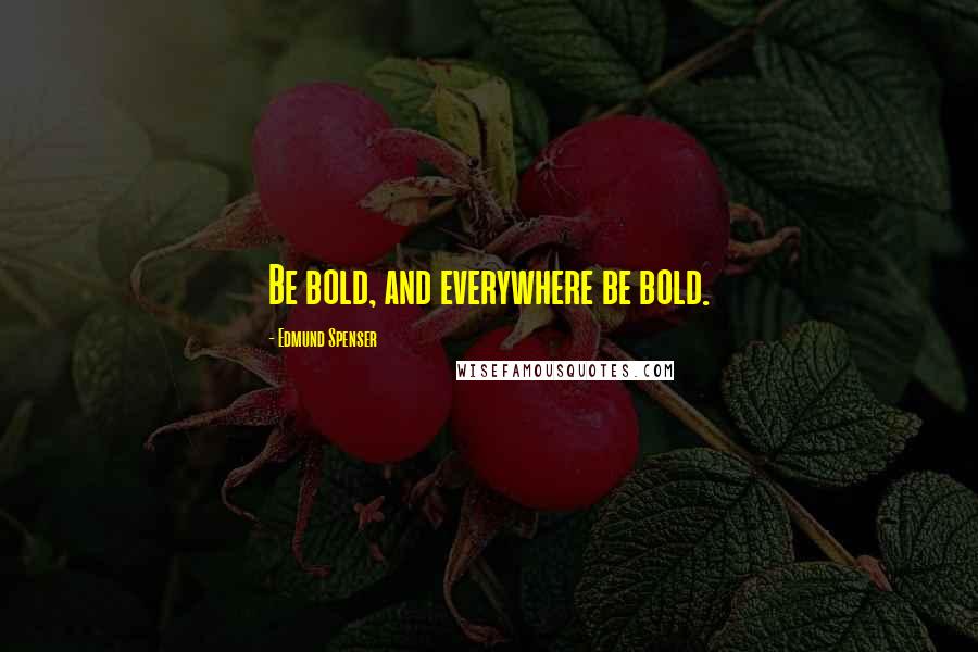 Edmund Spenser Quotes: Be bold, and everywhere be bold.