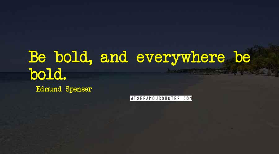 Edmund Spenser Quotes: Be bold, and everywhere be bold.