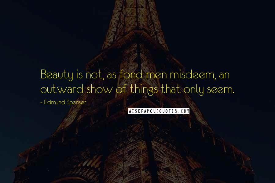 Edmund Spenser Quotes: Beauty is not, as fond men misdeem, an outward show of things that only seem.