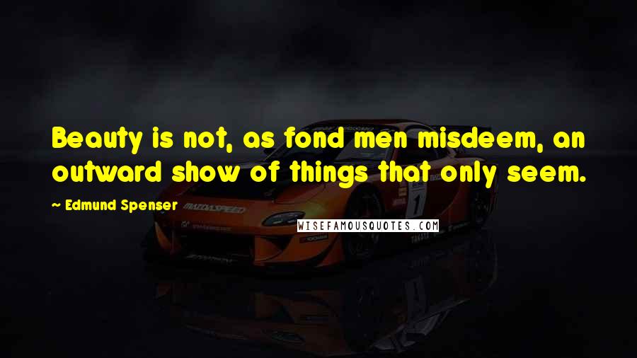 Edmund Spenser Quotes: Beauty is not, as fond men misdeem, an outward show of things that only seem.