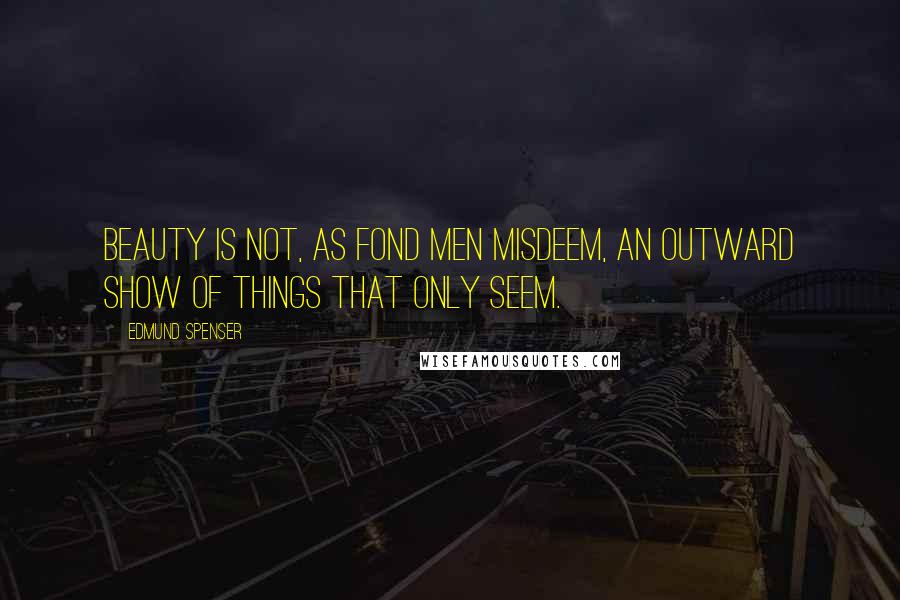 Edmund Spenser Quotes: Beauty is not, as fond men misdeem, an outward show of things that only seem.