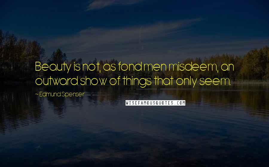 Edmund Spenser Quotes: Beauty is not, as fond men misdeem, an outward show of things that only seem.