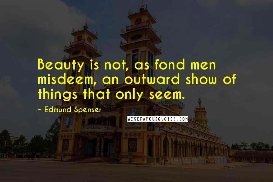 Edmund Spenser Quotes: Beauty is not, as fond men misdeem, an outward show of things that only seem.