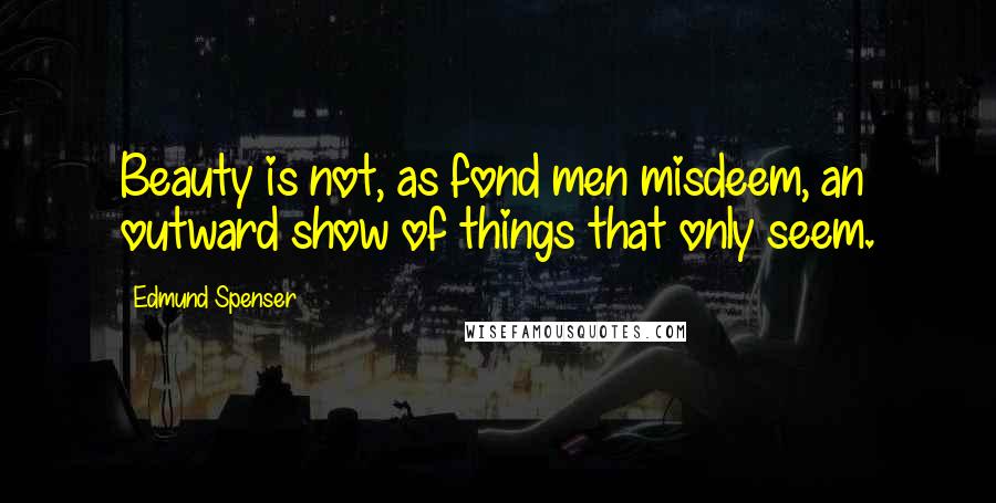 Edmund Spenser Quotes: Beauty is not, as fond men misdeem, an outward show of things that only seem.