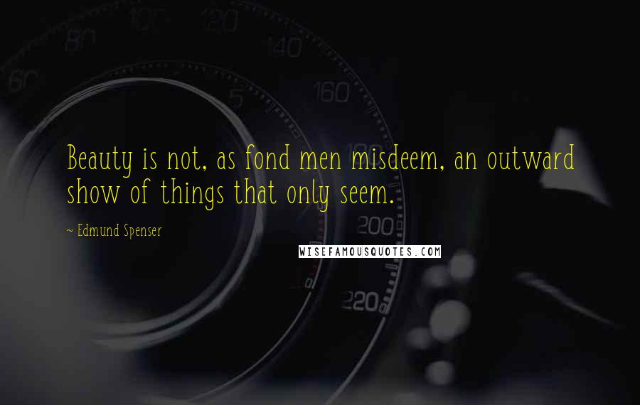 Edmund Spenser Quotes: Beauty is not, as fond men misdeem, an outward show of things that only seem.